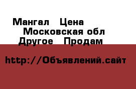 Мангал › Цена ­ 1 500 - Московская обл. Другое » Продам   